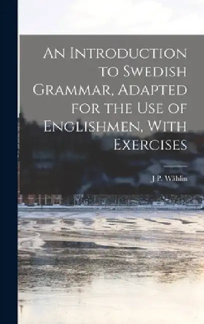 An Introduction to Swedish Grammar, Adapted for the Use of Englishmen, With Exercises by J. P. Wåhlin