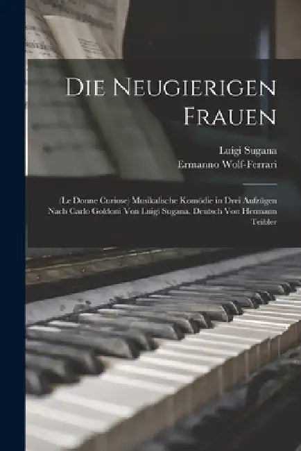 Die Neugierigen Frauen: (Le Donne Curiose) Musikalische Komödie in Drei Aufzügen Nach Carlo Goldoni Von Luigi Sugana. Deutsch Von Hermann Teibler by Ermanno Wolf-Ferrari