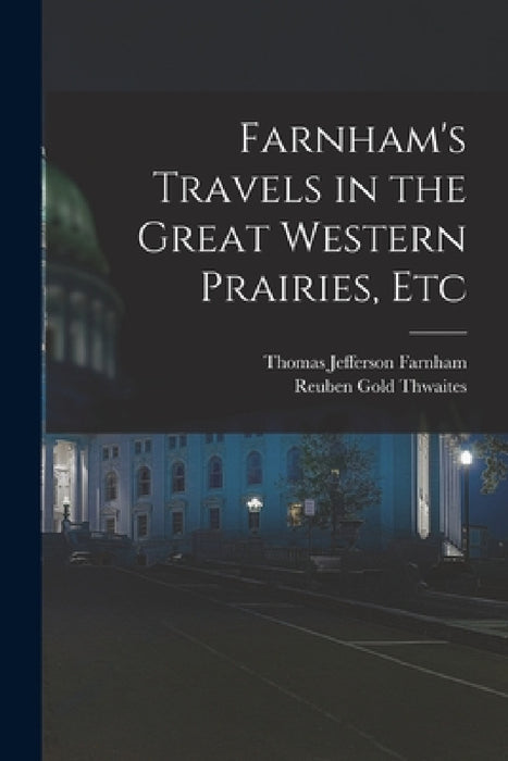 Farnham's Travels in the Great Western Prairies, Etc by Reuben Gold Thwaites, Thomas Jefferson Farnham