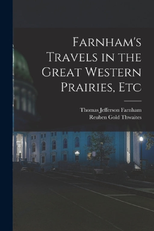Farnham's Travels in the Great Western Prairies, Etc by Reuben Gold Thwaites, Thomas Jefferson Farnham