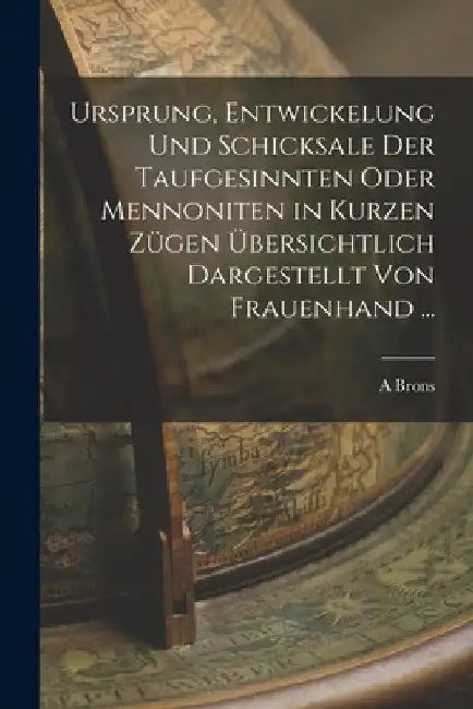 Ursprung, Entwickelung Und Schicksale Der Taufgesinnten Oder Mennoniten in Kurzen Zügen Übersichtlich Dargestellt Von Frauenhand ... by A. Brons