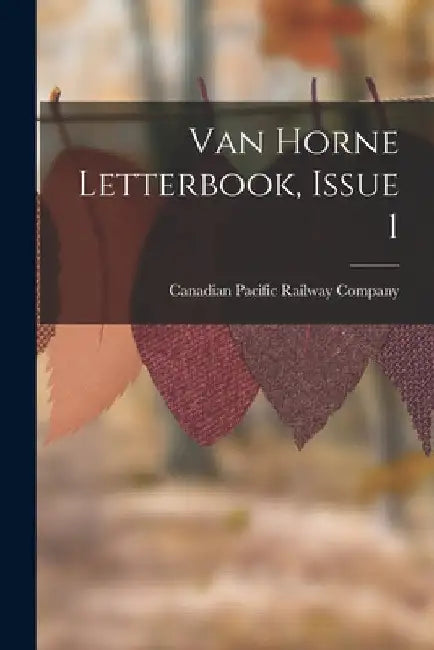 Van Horne Letterbook, Issue 1 by Canadian Pacific Railway Company