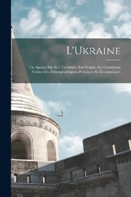 L'Ukraine; Un Aperçu Sur Son Territoire, Son Peuple, Ses Conditions Culturelles, Ethnographiques, Politiques Et Économiques by Anonymous