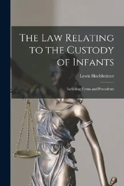 The Law Relating to the Custody of Infants: Including Forms and Precedents by Lewis Hochheimer