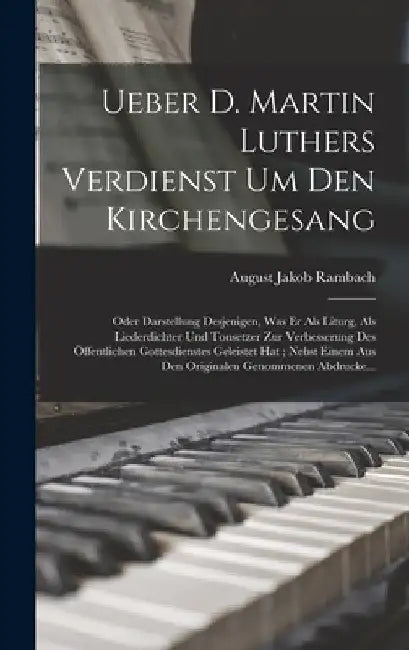 Ueber D. Martin Luthers Verdienst Um Den Kirchengesang: Oder Darstellung Desjenigen, Was Er Als Liturg, Als Liederdichter Und Tonsetzer Zur Verbesseru by August Jakob Rambach