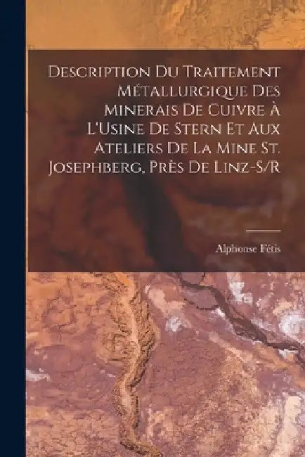 Description Du Traitement Métallurgique Des Minerais De Cuivre À L'Usine De Stern Et Aux Ateliers De La Mine St. Josephberg, Près De Linz-S/R by Alphonse Fétis