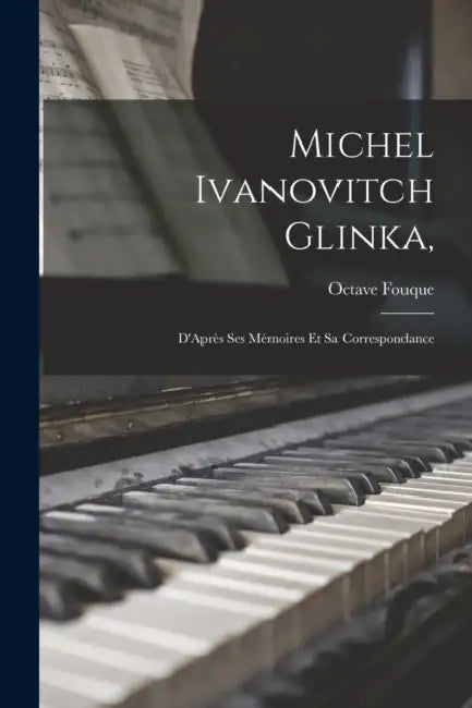 Michel Ivanovitch Glinka,: D'Après Ses Mémoires Et Sa Correspondance by Octave Fouque