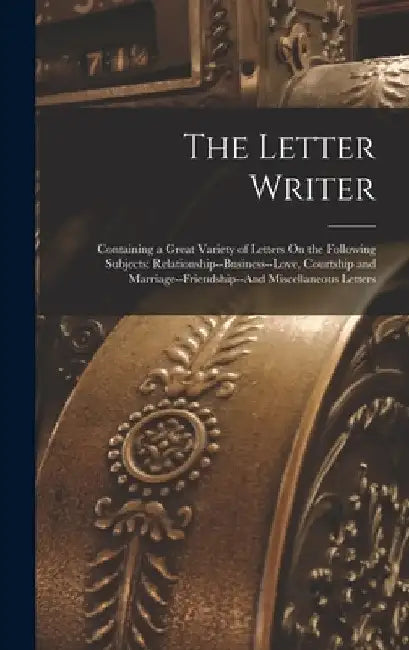 The Letter Writer: Containing a Great Variety of Letters On the Following Subjects: Relationship--Business--Love, Courtship and Marriage- by Anonymous