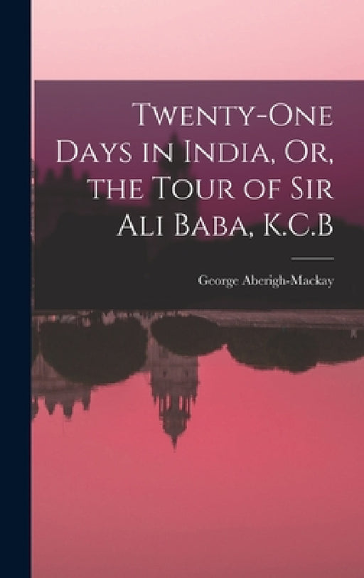 Twenty-One Days in India, Or, the Tour of Sir Ali Baba, K.C.B by George Aberigh-MacKay