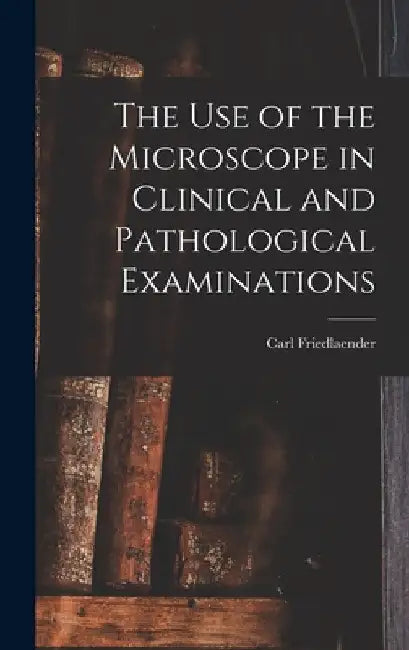 The Use of the Microscope in Clinical and Pathological Examinations by Carl Friedlaender