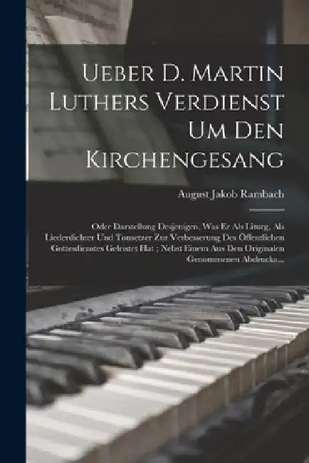 Ueber D. Martin Luthers Verdienst Um Den Kirchengesang: Oder Darstellung Desjenigen, Was Er Als Liturg, Als Liederdichter Und Tonsetzer Zur Verbesseru by August Jakob Rambach