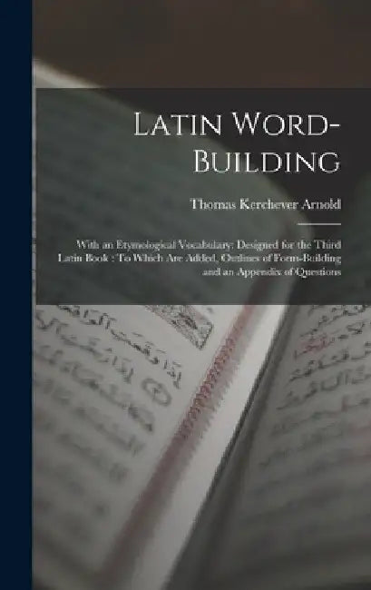 Latin Word-Building: With an Etymological Vocabulary: Designed for the Third Latin Book: To Which Are Added, Outlines of Form-Building and by Thomas Kerchever Arnold