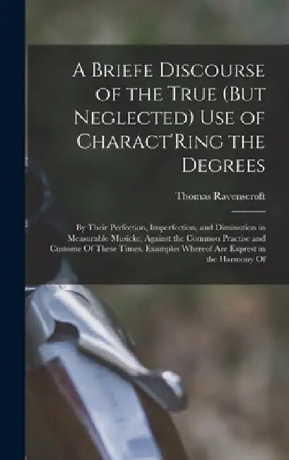 A Briefe Discourse of the True (But Neglected) Use of Charact'Ring the Degrees: By Their Perfection, Imperfection, and Diminution in Measurable Musick by Thomas Ravenscroft