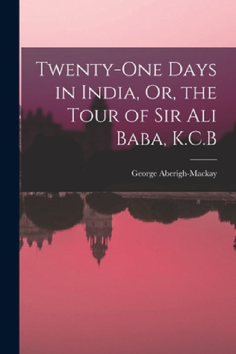 Twenty-One Days in India, Or, the Tour of Sir Ali Baba, K.C.B by George Aberigh-MacKay
