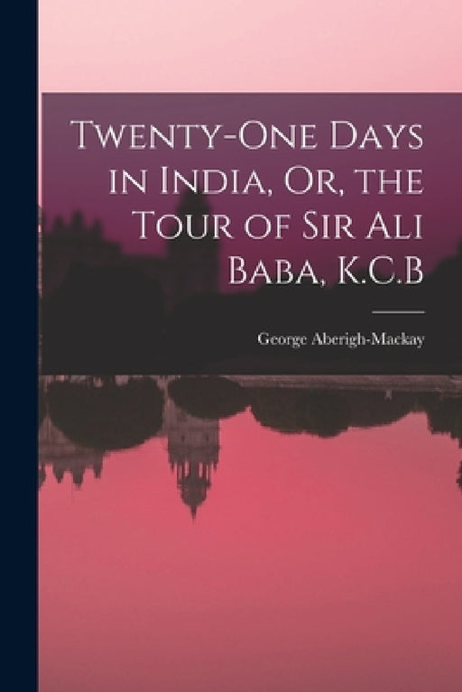 Twenty-One Days in India, Or, the Tour of Sir Ali Baba, K.C.B by George Aberigh-MacKay
