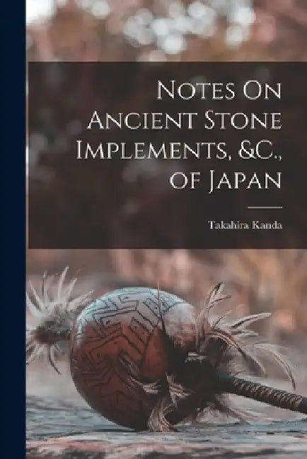 Notes On Ancient Stone Implements, &C., of Japan by Takahira Kanda