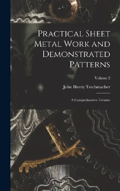 Practical Sheet Metal Work and Demonstrated Patterns: A Comprehensive Treatise; Volume 2 by John Henry Teschmacher