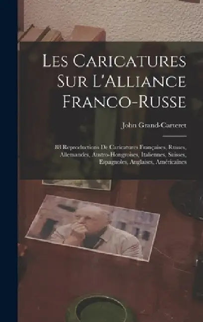 Les Caricatures Sur L'Alliance Franco-Russe: 88 Reproductions De Caricatures Françaises, Russes, Allemandes, Austro-Hongroises, Italiennes, Suisses, E by John Grand-Carteret
