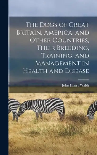 The Dogs of Great Britain, America, and Other Countries, Their Breeding, Training, and Management in Health and Disease by John Henry Walsh