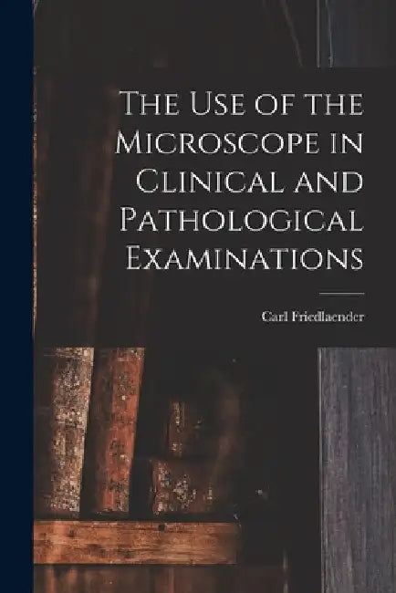 The Use of the Microscope in Clinical and Pathological Examinations by Carl Friedlaender