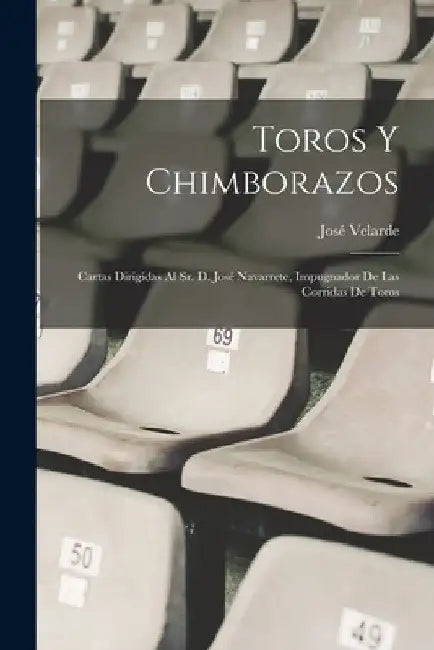 Toros Y Chimborazos: Cartas Dirigidas Al Sr. D. José Navarrete, Impugnador De Las Corridas De Toros by José Velarde