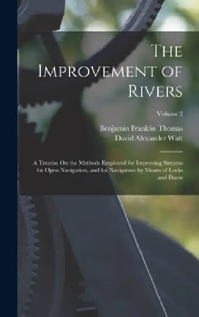 The Improvement of Rivers: A Treatise On the Methods Employed for Improving Streams for Open Navigation, and for Navigation by Means of Locks and by Benjamin Franklin Thomas