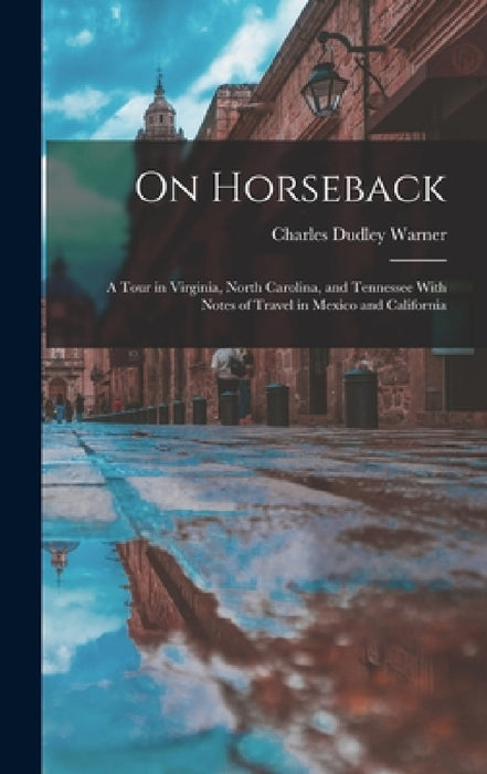 On Horseback: A Tour in Virginia, North Carolina, and Tennessee With Notes of Travel in Mexico and California by Charles Dudley Warner