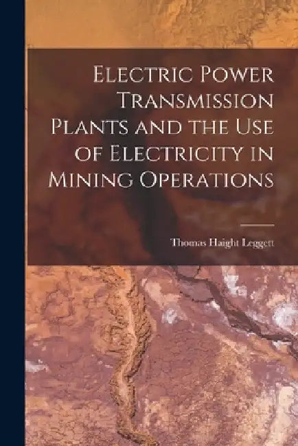Electric Power Transmission Plants and the Use of Electricity in Mining Operations by Thomas Haight Leggett