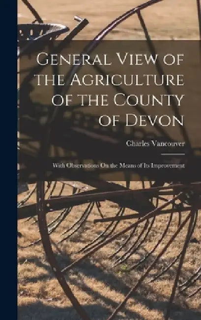 General View of the Agriculture of the County of Devon: With Observations On the Means of Its Improvement by Charles Vancouver