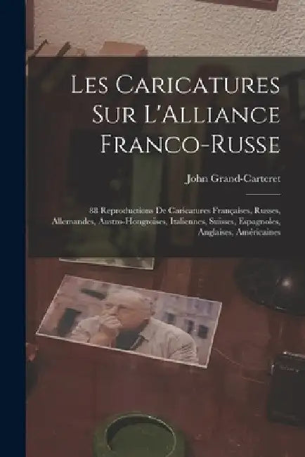 Les Caricatures Sur L'Alliance Franco-Russe: 88 Reproductions De Caricatures Françaises, Russes, Allemandes, Austro-Hongroises, Italiennes, Suisses, E by John Grand-Carteret