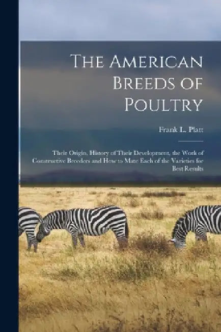 The American Breeds of Poultry: Their Origin, History of Their Development, the Work of Constructive Breeders and How to Mate Each of the Varieties fo by Frank L. Platt