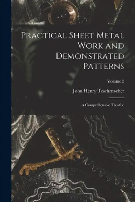 Practical Sheet Metal Work and Demonstrated Patterns: A Comprehensive Treatise; Volume 2 by John Henry Teschmacher