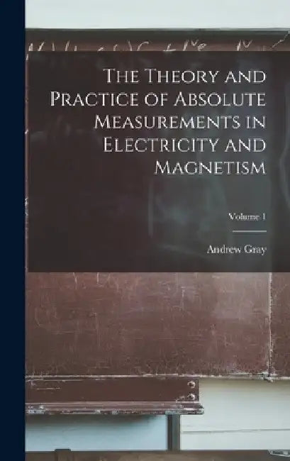 The Theory and Practice of Absolute Measurements in Electricity and Magnetism; Volume 1 by Andrew Gray