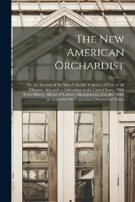 The New American Orchardist: Or, an Account of the Most Valuable Varieties of Fruit of All Climates, Adapted to Cultivation in the United States, W by Anonymous