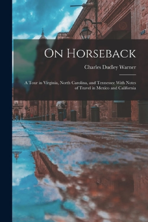 On Horseback: A Tour in Virginia, North Carolina, and Tennessee With Notes of Travel in Mexico and California by Charles Dudley Warner