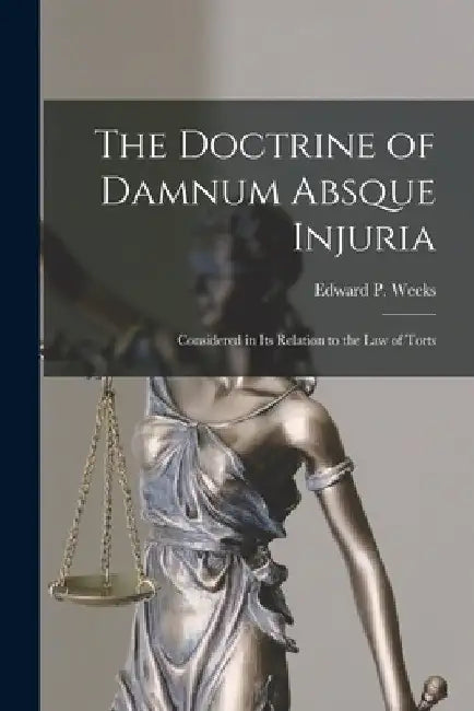 The Doctrine of Damnum Absque Injuria: Considered in Its Relation to the Law of Torts by Edward P. Weeks