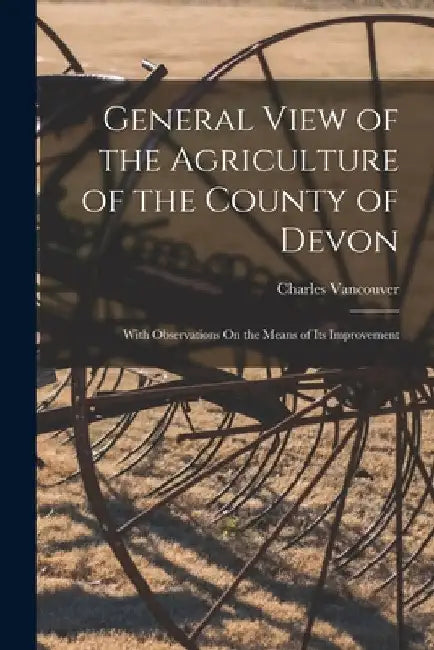 General View of the Agriculture of the County of Devon: With Observations On the Means of Its Improvement by Charles Vancouver