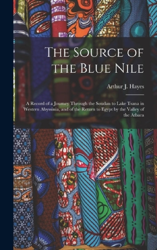 The Source of the Blue Nile: A Record of a Journey Through the Soudan to Lake Tsana in Western Abyssinia, and of the Return to Egypt by the Valley by Arthur J. Hayes