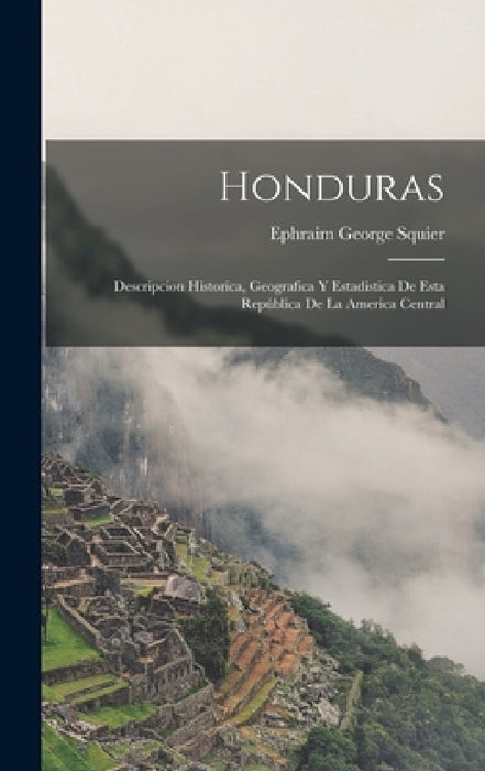 Honduras: Descripcion Historica, Geografica Y Estadistica De Esta República De La America Central by Ephraim George Squier