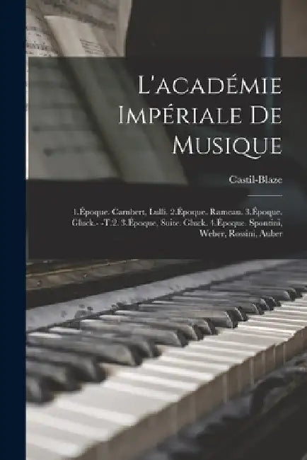 L'académie Impériale De Musique: 1.Époque. Cambert, Lulli. 2.Époque. Rameau. 3.Époque. Gluck.- -T.2. 3.Époque, Suite. Gluck. 4.Époque. Spontini, Weber by Castil-Blaze