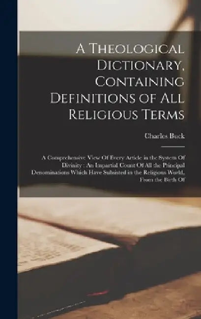 A Theological Dictionary, Containing Definitions of All Religious Terms: A Comprehensive View Of Every Article in the System Of Divinity: An Impartial by Charles Buck