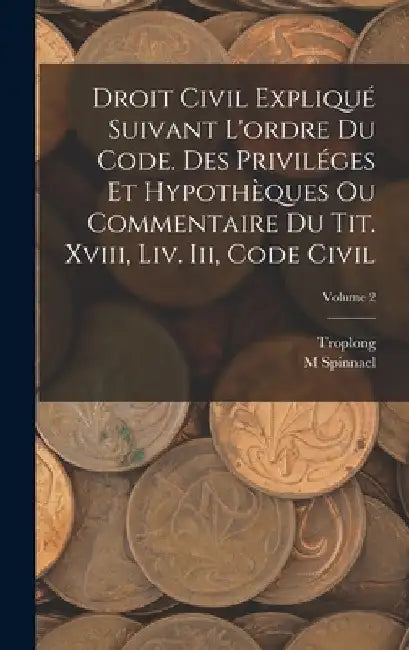 Droit Civil Expliqué Suivant L'ordre Du Code. Des Priviléges Et Hypothèques Ou Commentaire Du Tit. Xviii, Liv. Iii, Code Civil; Volume 2 by Troplong