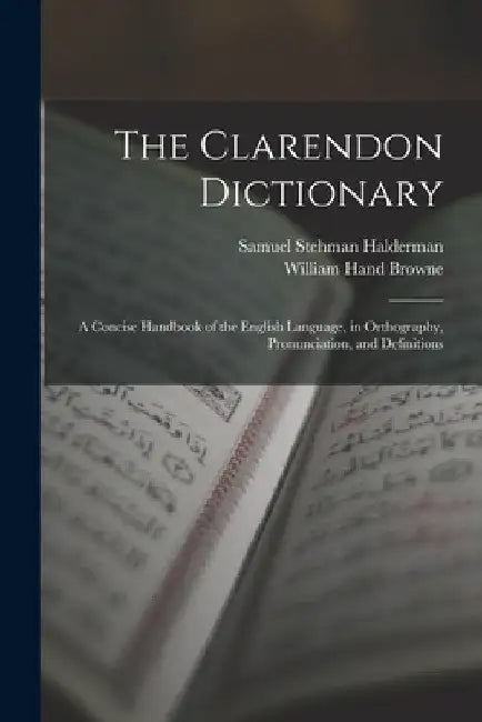 The Clarendon Dictionary: A Concise Handbook of the English Language, in Orthography, Pronunciation, and Definitions by William Hand Browne