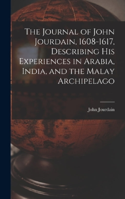 The Journal of John Jourdain, 1608-1617, Describing His Experiences in Arabia, India, and the Malay Archipelago by John Jourdain