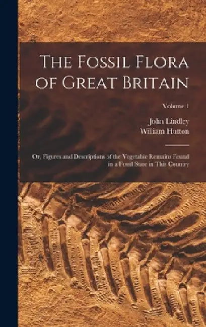 The Fossil Flora of Great Britain: Or, Figures and Descriptions of the Vegetable Remains Found in a Fossil State in This Country; Volume 1 by John Lindley