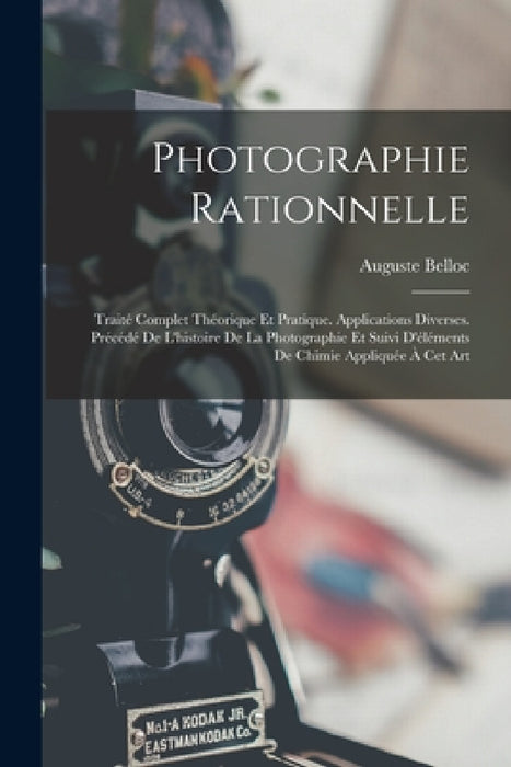 Photographie Rationnelle: Traité Complet Théorique Et Pratique. Applications Diverses. Précédé De L'histoire De La Photographie Et Suivi D'éléme by Auguste Belloc