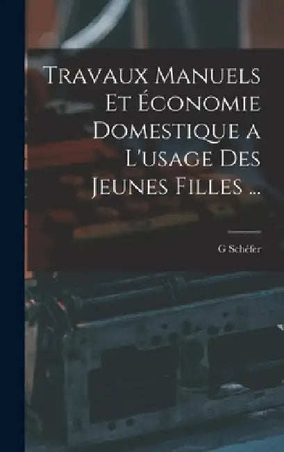 Travaux Manuels Et Économie Domestique a L'usage Des Jeunes Filles ... by G. Schéfer