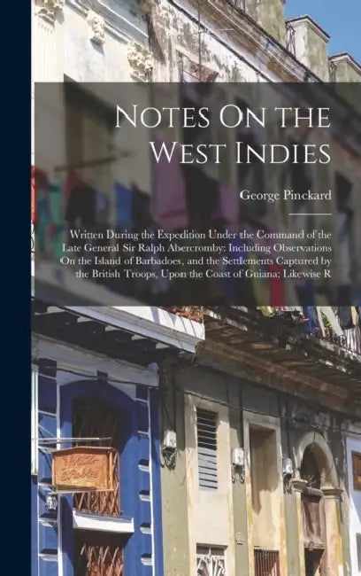 Notes On the West Indies: Written During the Expedition Under the Command of the Late General Sir Ralph Abercromby: Including Observations On th by George Pinckard