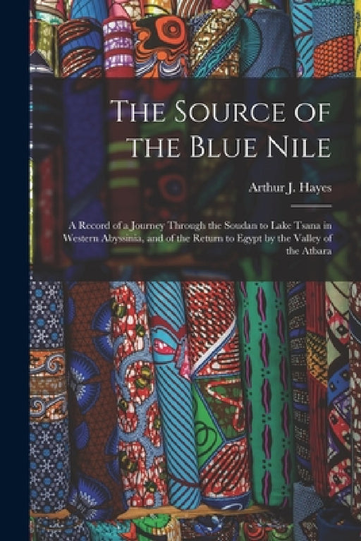 The Source of the Blue Nile: A Record of a Journey Through the Soudan to Lake Tsana in Western Abyssinia, and of the Return to Egypt by the Valley by Arthur J. Hayes