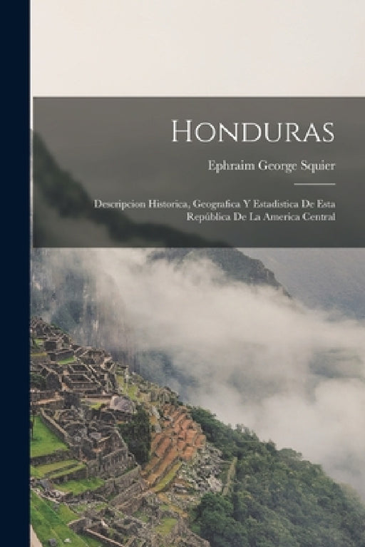 Honduras: Descripcion Historica, Geografica Y Estadistica De Esta República De La America Central by Ephraim George Squier